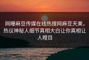 网曝麻豆传媒在线热搜网麻豆天美，热议神秘人细节真相大白让你真相让人瞠目