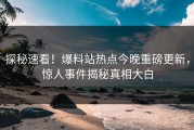 探秘速看！爆料站热点今晚重磅更新，惊人事件揭秘真相大白