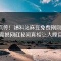 全网疯传！爆料站麻豆免费刚刚更新，震撼网红秘闻真相让人瞠目