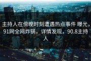 主持人在傍晚时刻遭遇热点事件 曝光，91网全网炸锅，详情发现，90.8主持人