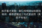 拆开看才发现：做51视频网站标题别堆词：推荐逻辑这三句式更自然（真的不夸张）