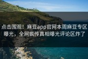 点击围观！麻豆app官网本周麻豆专区曝光，全网疯传真相曝光评论区炸了