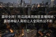 震惊全网！吃瓜网本周麻豆直播揭秘，震撼神秘人真相让人全网热议不断