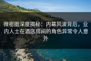 微密圈深度揭秘：内幕风波背后，业内人士在酒店房间的角色异常令人意外