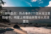 51爆料盘点：热点事件7个你从没注意的细节，明星上榜理由异常令人无法置信