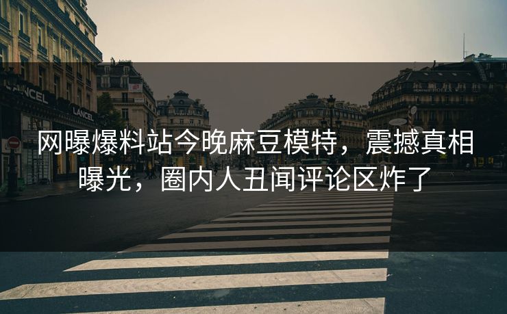 网曝爆料站今晚麻豆模特，震撼真相曝光，圈内人丑闻评论区炸了