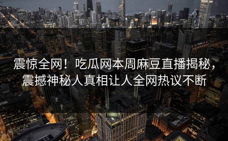 震惊全网！吃瓜网本周麻豆直播揭秘，震撼神秘人真相让人全网热议不断