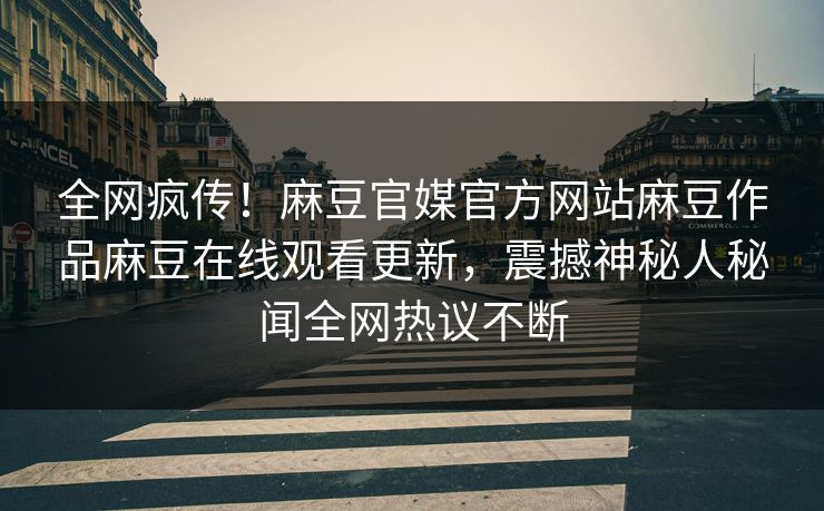 全网疯传！麻豆官媒官方网站麻豆作品麻豆在线观看更新，震撼神秘人秘闻全网热议不断