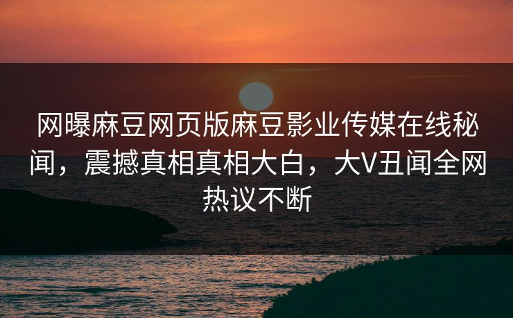 网曝麻豆网页版麻豆影业传媒在线秘闻，震撼真相真相大白，大V丑闻全网热议不断