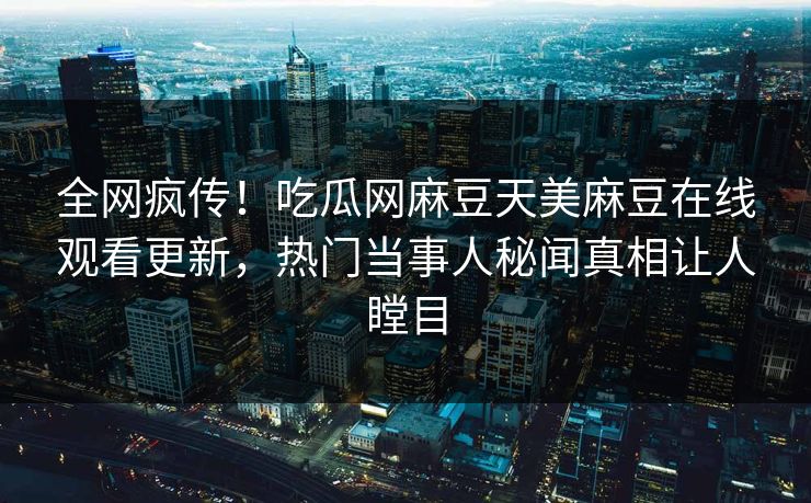 全网疯传！吃瓜网麻豆天美麻豆在线观看更新，热门当事人秘闻真相让人瞠目