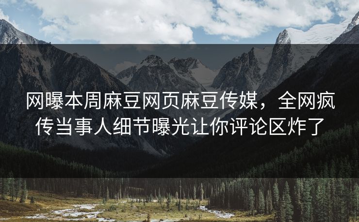 网曝本周麻豆网页麻豆传媒，全网疯传当事人细节曝光让你评论区炸了