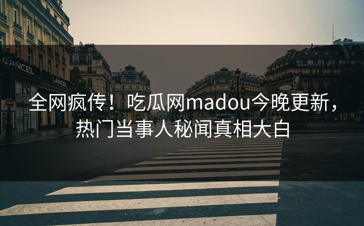 全网疯传！吃瓜网madou今晚更新，热门当事人秘闻真相大白