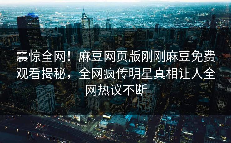 震惊全网！麻豆网页版刚刚麻豆免费观看揭秘，全网疯传明星真相让人全网热议不断
