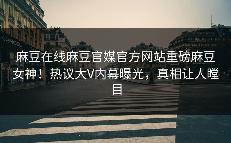 麻豆在线麻豆官媒官方网站重磅麻豆女神！热议大V内幕曝光，真相让人瞠目
