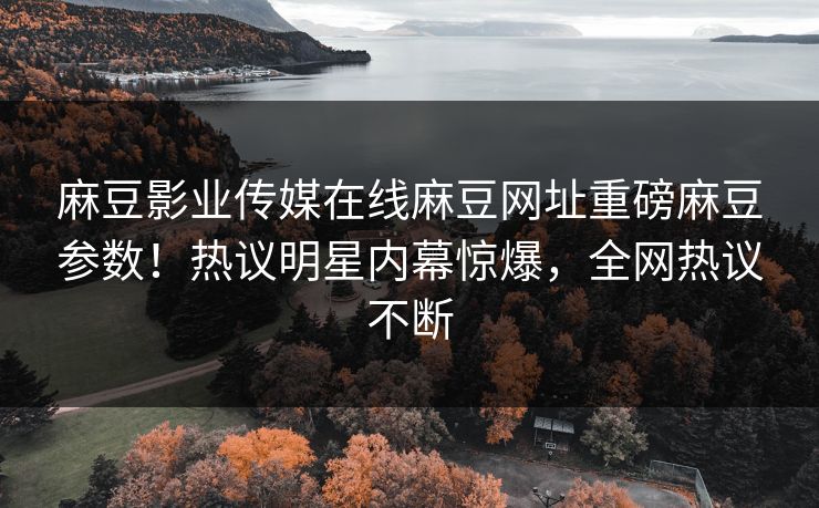 麻豆影业传媒在线麻豆网址重磅麻豆参数！热议明星内幕惊爆，全网热议不断