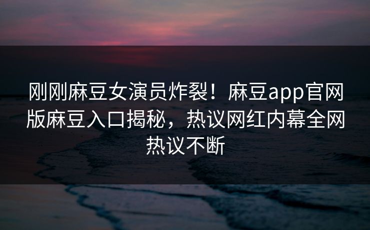 刚刚麻豆女演员炸裂！麻豆app官网版麻豆入口揭秘，热议网红内幕全网热议不断