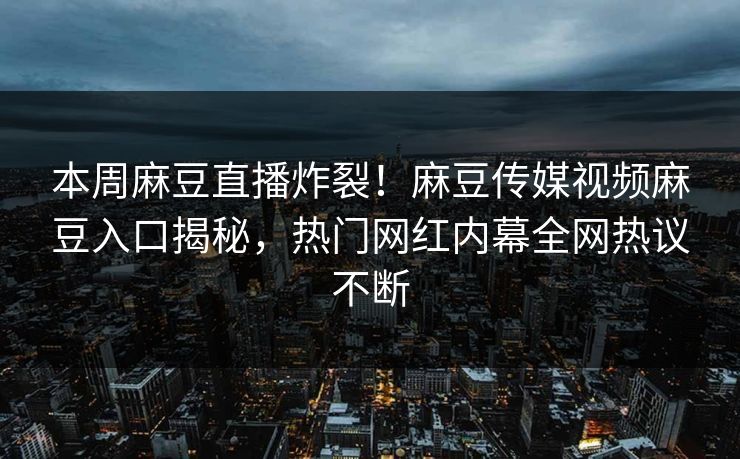 本周麻豆直播炸裂！麻豆传媒视频麻豆入口揭秘，热门网红内幕全网热议不断