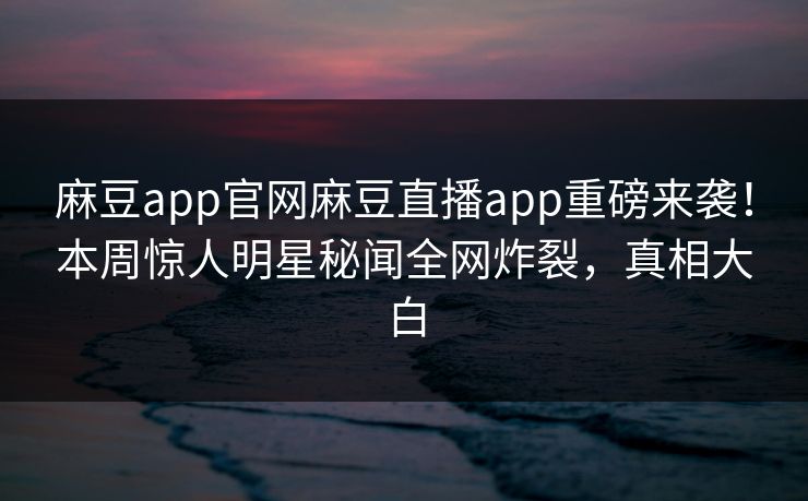 麻豆app官网麻豆直播app重磅来袭！本周惊人明星秘闻全网炸裂，真相大白