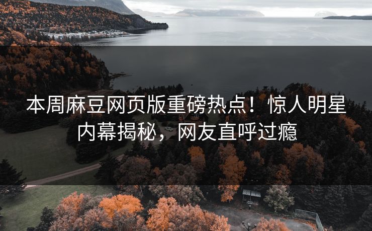 本周麻豆网页版重磅热点！惊人明星内幕揭秘，网友直呼过瘾