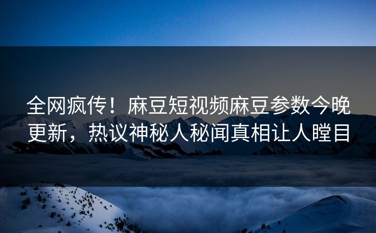 全网疯传！麻豆短视频麻豆参数今晚更新，热议神秘人秘闻真相让人瞠目