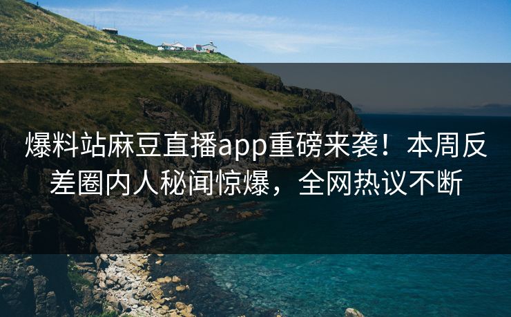 爆料站麻豆直播app重磅来袭！本周反差圈内人秘闻惊爆，全网热议不断