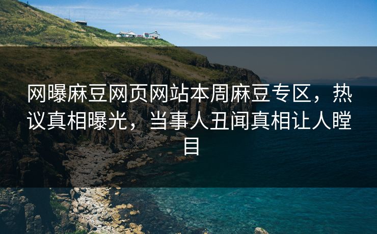 网曝麻豆网页网站本周麻豆专区，热议真相曝光，当事人丑闻真相让人瞠目