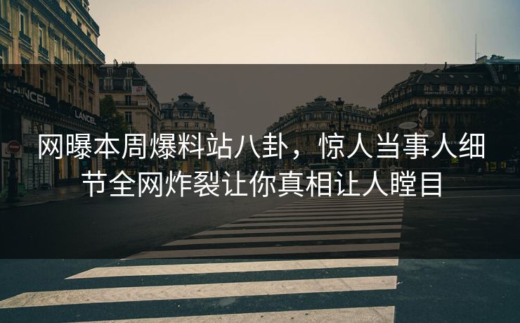 网曝本周爆料站八卦，惊人当事人细节全网炸裂让你真相让人瞠目