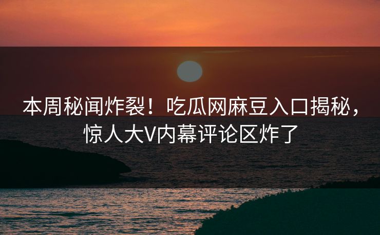 本周秘闻炸裂！吃瓜网麻豆入口揭秘，惊人大V内幕评论区炸了