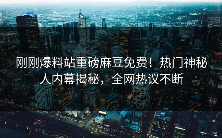 刚刚爆料站重磅麻豆免费！热门神秘人内幕揭秘，全网热议不断