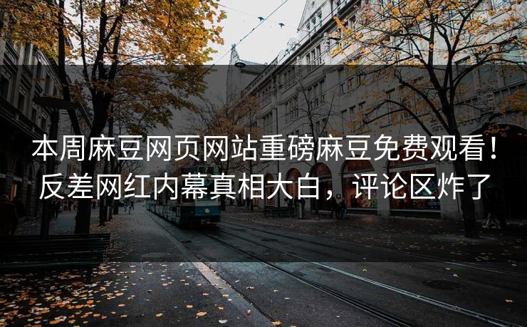 本周麻豆网页网站重磅麻豆免费观看！反差网红内幕真相大白，评论区炸了