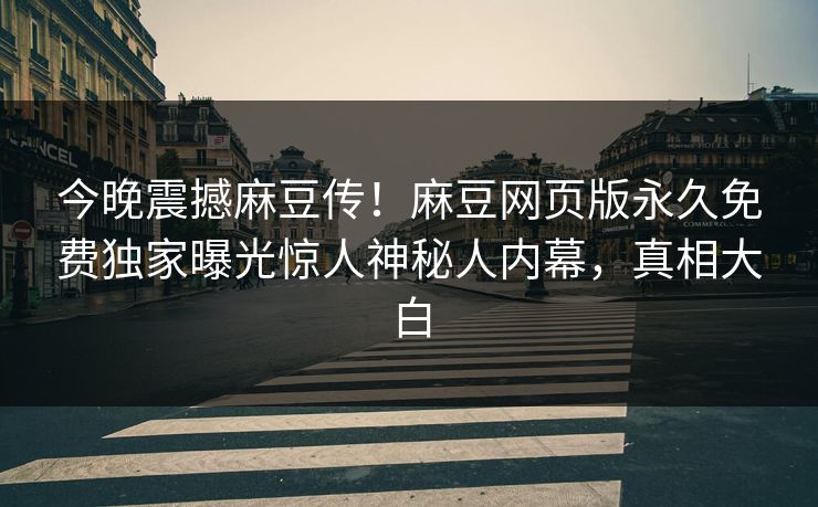 今晚震撼麻豆传！麻豆网页版永久免费独家曝光惊人神秘人内幕，真相大白