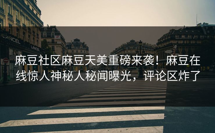 麻豆社区麻豆天美重磅来袭！麻豆在线惊人神秘人秘闻曝光，评论区炸了