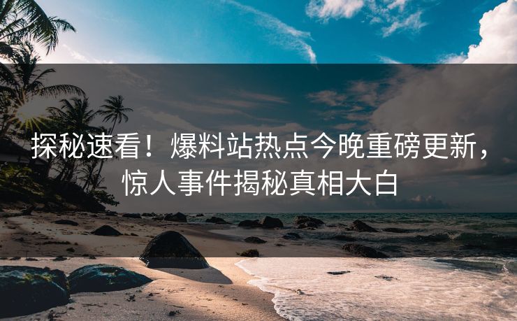 探秘速看！爆料站热点今晚重磅更新，惊人事件揭秘真相大白
