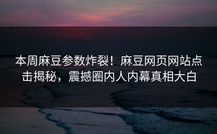 本周麻豆参数炸裂！麻豆网页网站点击揭秘，震撼圈内人内幕真相大白