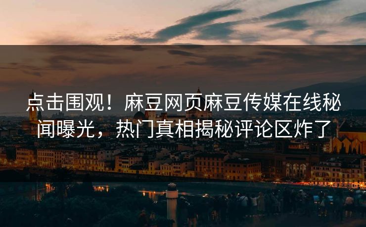 点击围观！麻豆网页麻豆传媒在线秘闻曝光，热门真相揭秘评论区炸了