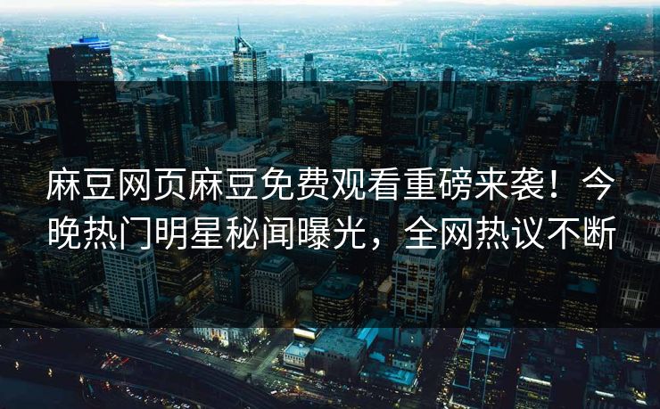 麻豆网页麻豆免费观看重磅来袭！今晚热门明星秘闻曝光，全网热议不断