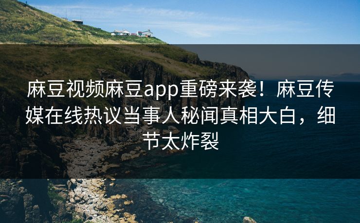 麻豆视频麻豆app重磅来袭！麻豆传媒在线热议当事人秘闻真相大白，细节太炸裂