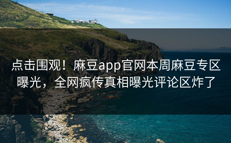 点击围观！麻豆app官网本周麻豆专区曝光，全网疯传真相曝光评论区炸了