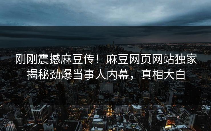 刚刚震撼麻豆传！麻豆网页网站独家揭秘劲爆当事人内幕，真相大白