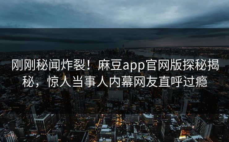 刚刚秘闻炸裂！麻豆app官网版探秘揭秘，惊人当事人内幕网友直呼过瘾