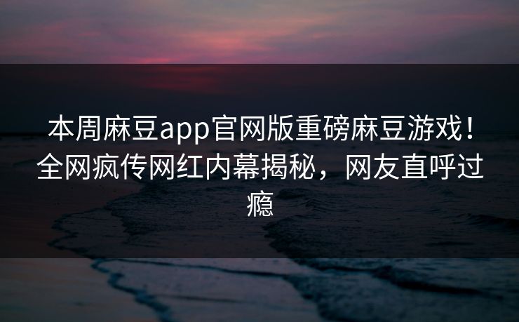 本周麻豆app官网版重磅麻豆游戏！全网疯传网红内幕揭秘，网友直呼过瘾