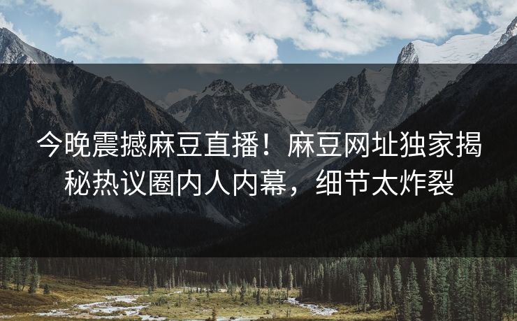 今晚震撼麻豆直播！麻豆网址独家揭秘热议圈内人内幕，细节太炸裂
