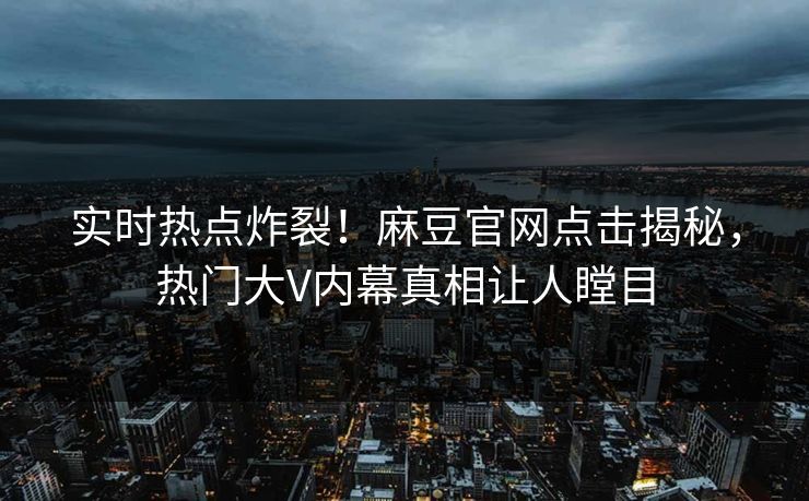实时热点炸裂！麻豆官网点击揭秘，热门大V内幕真相让人瞠目