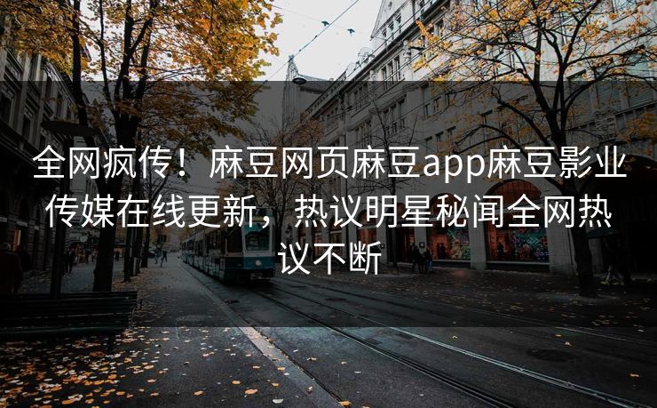 全网疯传！麻豆网页麻豆app麻豆影业传媒在线更新，热议明星秘闻全网热议不断