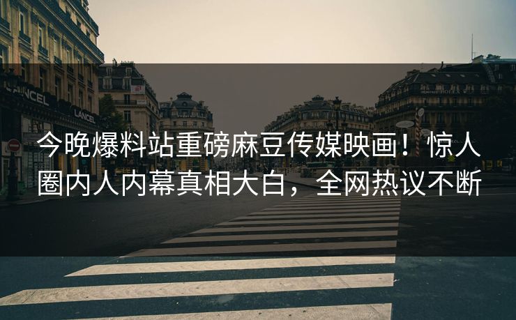 今晚爆料站重磅麻豆传媒映画！惊人圈内人内幕真相大白，全网热议不断