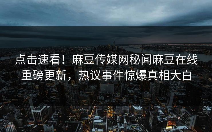 点击速看！麻豆传媒网秘闻麻豆在线重磅更新，热议事件惊爆真相大白
