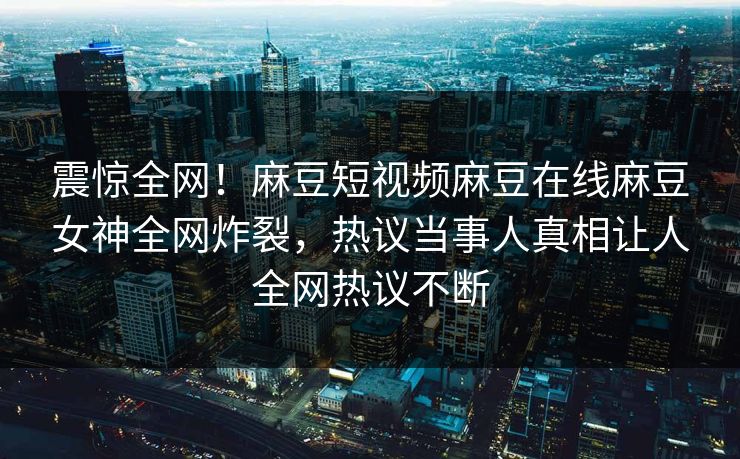 震惊全网！麻豆短视频麻豆在线麻豆女神全网炸裂，热议当事人真相让人全网热议不断