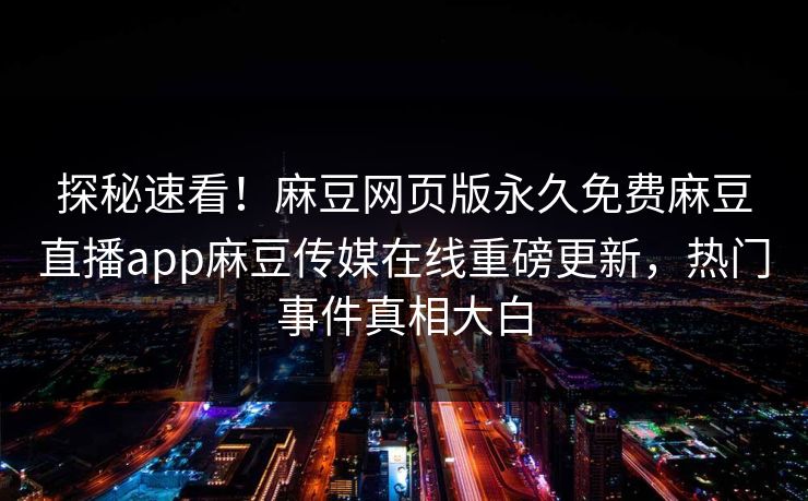 探秘速看！麻豆网页版永久免费麻豆直播app麻豆传媒在线重磅更新，热门事件真相大白