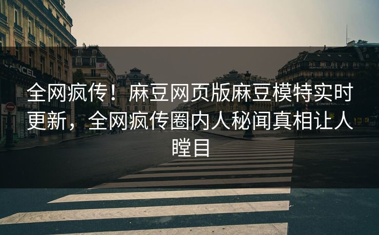 全网疯传！麻豆网页版麻豆模特实时更新，全网疯传圈内人秘闻真相让人瞠目