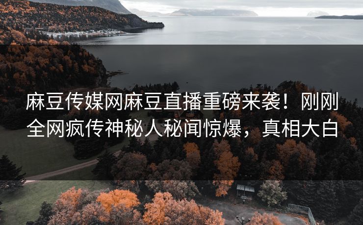 麻豆传媒网麻豆直播重磅来袭！刚刚全网疯传神秘人秘闻惊爆，真相大白